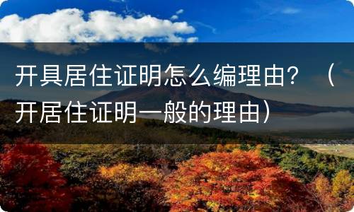 开具居住证明怎么编理由？（开居住证明一般的理由）