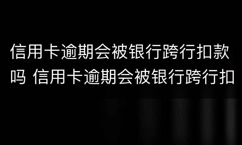 信用卡逾期会被银行跨行扣款吗 信用卡逾期会被银行跨行扣款吗怎么办