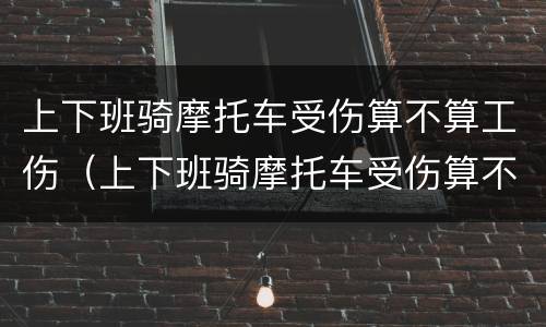 上下班骑摩托车受伤算不算工伤（上下班骑摩托车受伤算不算工伤保险）