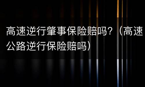 高速逆行肇事保险赔吗?（高速公路逆行保险赔吗）