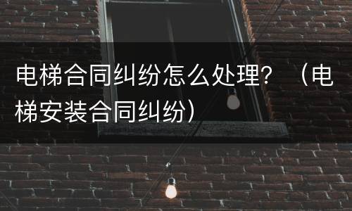电梯合同纠纷怎么处理？（电梯安装合同纠纷）