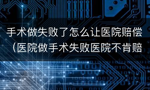 手术做失败了怎么让医院赔偿（医院做手术失败医院不肯赔偿找谁?）