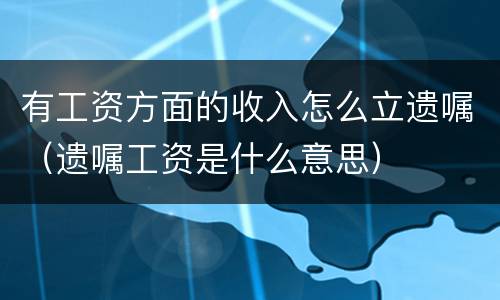 有工资方面的收入怎么立遗嘱（遗嘱工资是什么意思）
