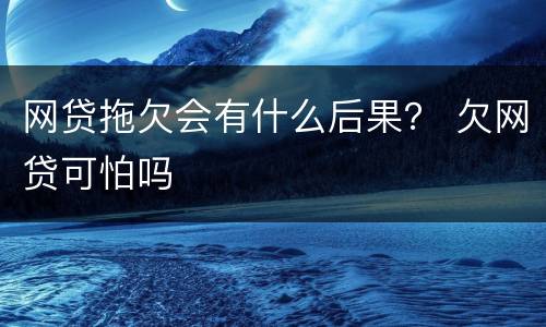 网贷拖欠会有什么后果？ 欠网贷可怕吗