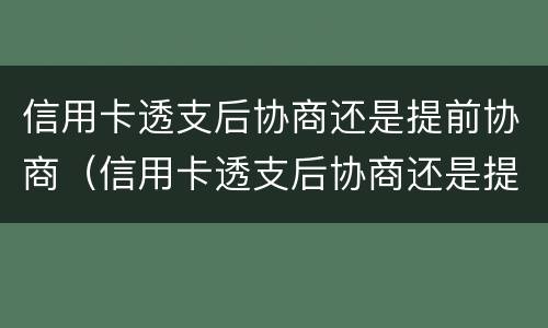 信用卡透支后协商还是提前协商（信用卡透支后协商还是提前协商合适）