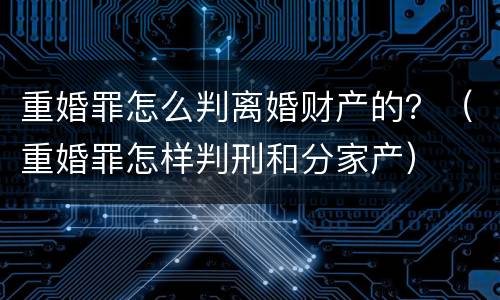 重婚罪怎么判离婚财产的？（重婚罪怎样判刑和分家产）