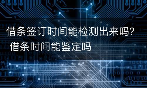 借条签订时间能检测出来吗？ 借条时间能鉴定吗