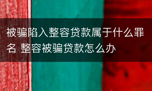 被骗陷入整容贷款属于什么罪名 整容被骗贷款怎么办