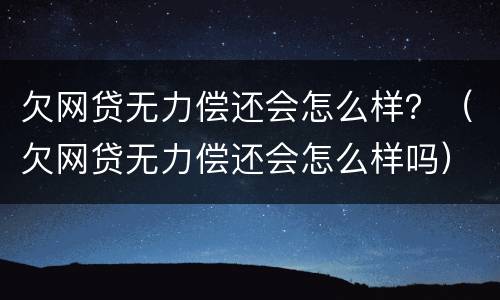 欠网贷无力偿还会怎么样？（欠网贷无力偿还会怎么样吗）