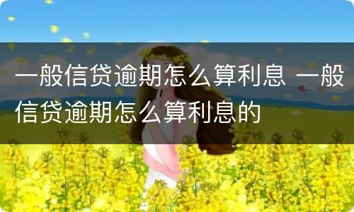 一般信贷逾期怎么算利息 一般信贷逾期怎么算利息的