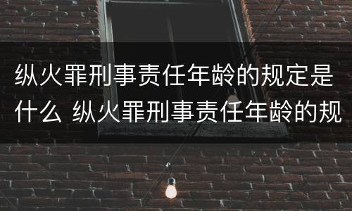 纵火罪刑事责任年龄的规定是什么 纵火罪刑事责任年龄的规定是什么时候实施