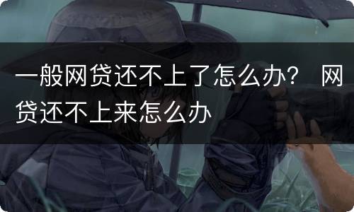 一般网贷还不上了怎么办？ 网贷还不上来怎么办