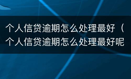 个人信贷逾期怎么处理最好（个人信贷逾期怎么处理最好呢）