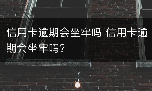 信用卡逾期会坐牢吗 信用卡逾期会坐牢吗?