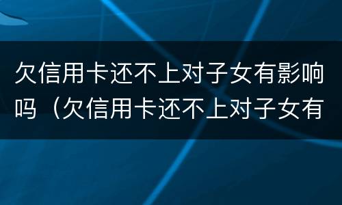 欠信用卡还不上对子女有影响吗（欠信用卡还不上对子女有影响吗知乎）
