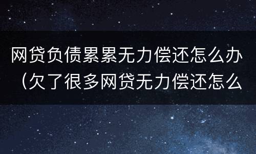 网贷负债累累无力偿还怎么办（欠了很多网贷无力偿还怎么办）
