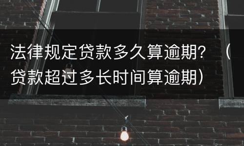 法律规定贷款多久算逾期？（贷款超过多长时间算逾期）