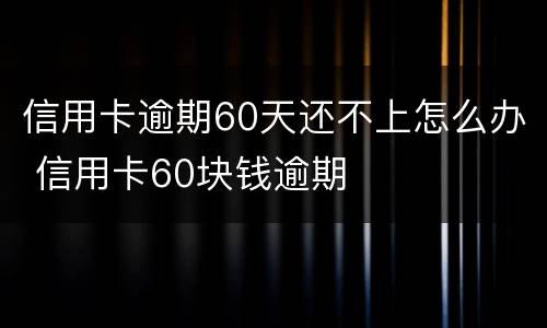 信用卡逾期60天还不上怎么办 信用卡60块钱逾期