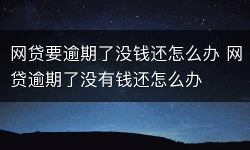 网贷要逾期了没钱还怎么办 网贷逾期了没有钱还怎么办