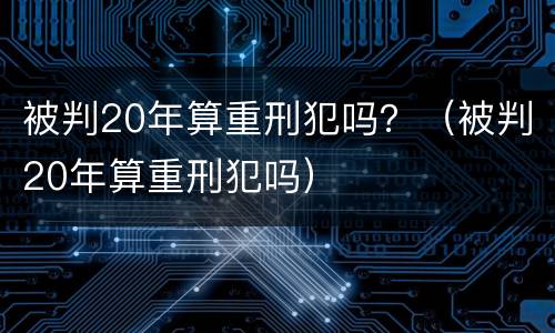被判20年算重刑犯吗？（被判20年算重刑犯吗）