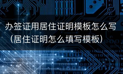 办签证用居住证明模板怎么写（居住证明怎么填写模板）