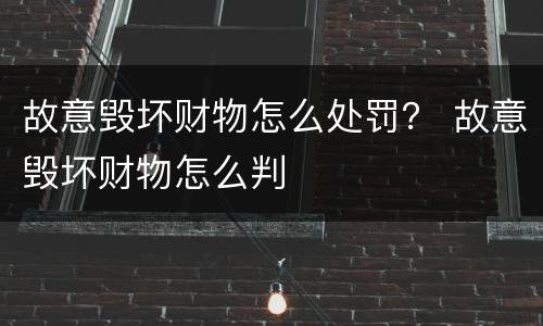 故意毁坏财物怎么处罚？ 故意毁坏财物怎么判
