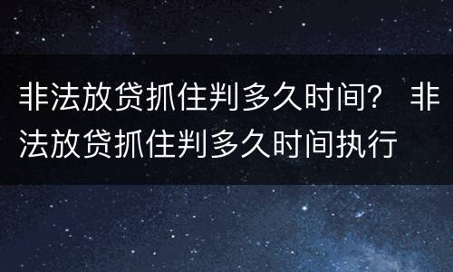 非法放贷抓住判多久时间？ 非法放贷抓住判多久时间执行