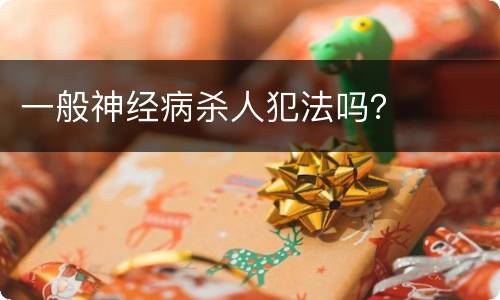 一般神经病杀人犯法吗？