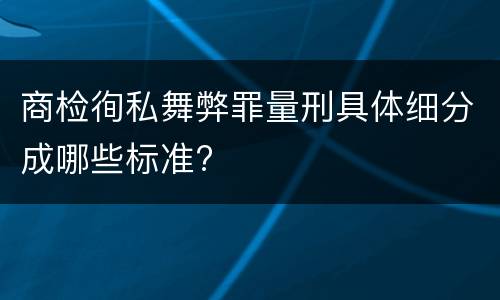 商检徇私舞弊罪量刑具体细分成哪些标准?