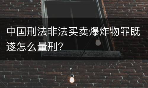 中国刑法非法买卖爆炸物罪既遂怎么量刑?