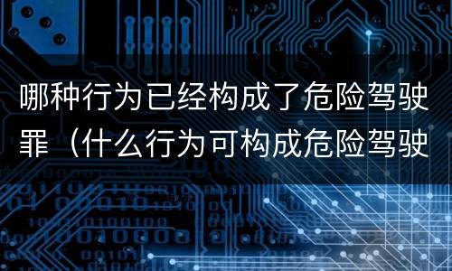 哪种行为已经构成了危险驾驶罪（什么行为可构成危险驾驶罪）