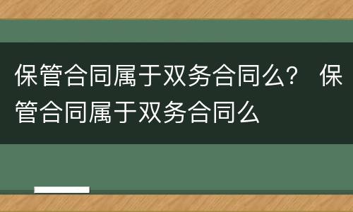 保管合同属于双务合同么？ 保管合同属于双务合同么