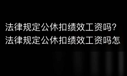 法律规定公休扣绩效工资吗? 法律规定公休扣绩效工资吗怎么算
