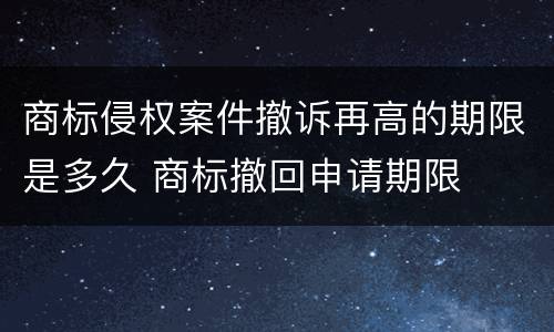 商标侵权案件撤诉再高的期限是多久 商标撤回申请期限