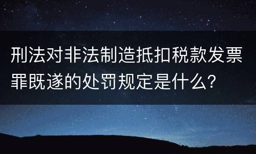 刑法对非法制造抵扣税款发票罪既遂的处罚规定是什么？