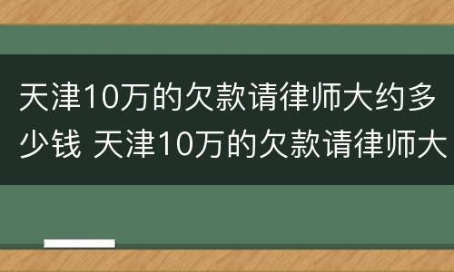 天津10万的欠款请律师大约多少钱 天津10万的欠款请律师大约多少钱啊