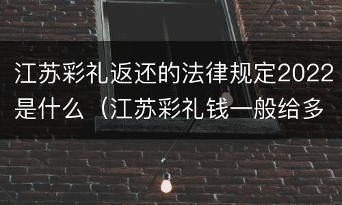 江苏彩礼返还的法律规定2022是什么（江苏彩礼钱一般给多少2020）