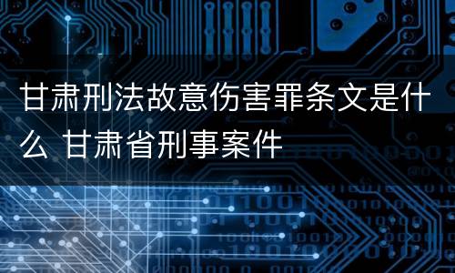 甘肃刑法故意伤害罪条文是什么 甘肃省刑事案件