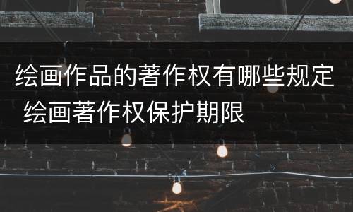 绘画作品的著作权有哪些规定 绘画著作权保护期限