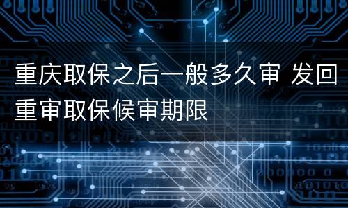 重庆取保之后一般多久审 发回重审取保候审期限