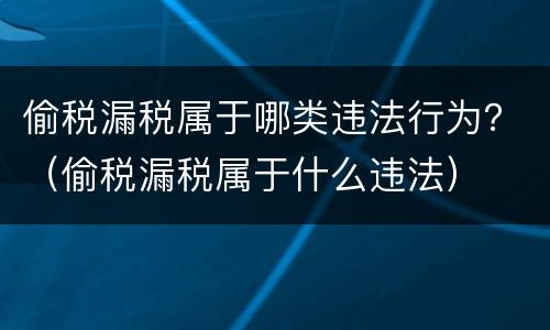 偷税漏税属于哪类违法行为？（偷税漏税属于什么违法）