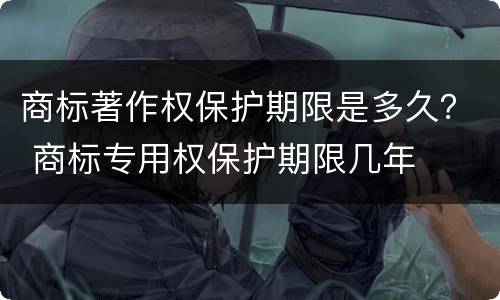 商标著作权保护期限是多久？ 商标专用权保护期限几年