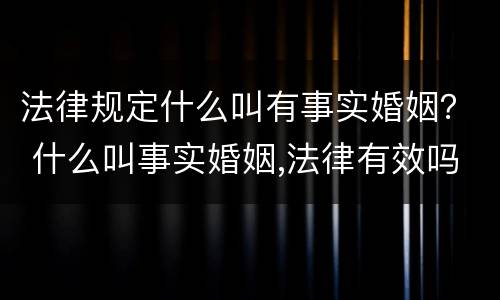 法律规定什么叫有事实婚姻？ 什么叫事实婚姻,法律有效吗?
