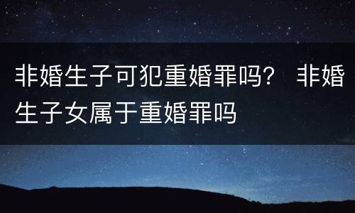 非婚生子可犯重婚罪吗？ 非婚生子女属于重婚罪吗