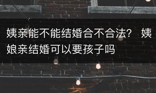 姨亲能不能结婚合不合法？ 姨娘亲结婚可以要孩子吗
