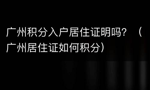 广州积分入户居住证明吗？（广州居住证如何积分）