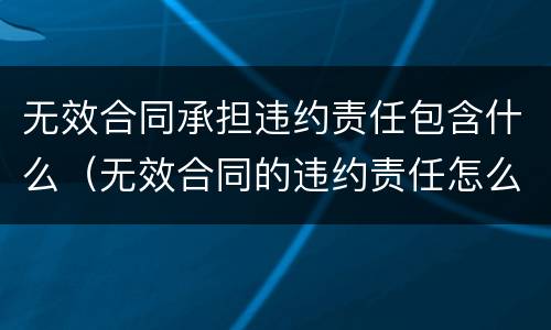 无效合同承担违约责任包含什么（无效合同的违约责任怎么承担）