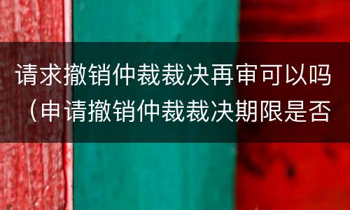 请求撤销仲裁裁决再审可以吗（申请撤销仲裁裁决期限是否可以中断）