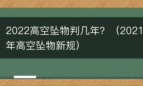 2022高空坠物判几年？（2021年高空坠物新规）