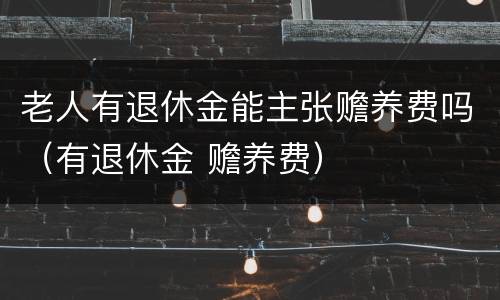 老人有退休金能主张赡养费吗（有退休金 赡养费）